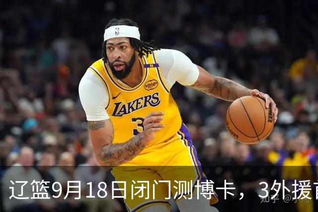 辽篮9月18日闭门测博卡，3外援首次合体，赵继伟不在场才是真考题
